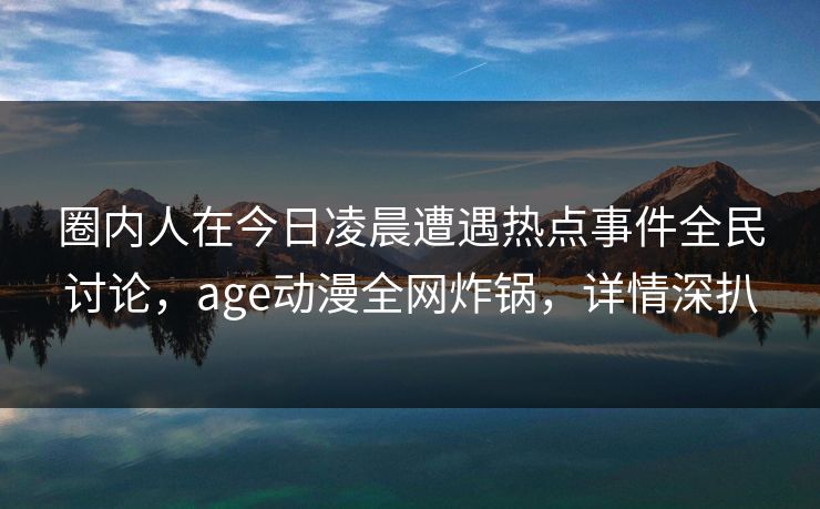 圈内人在今日凌晨遭遇热点事件全民讨论，age动漫全网炸锅，详情深扒