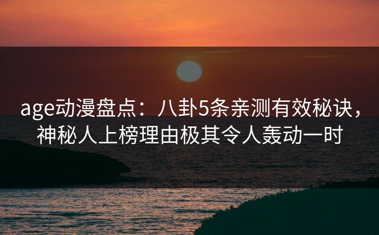 age动漫盘点：八卦5条亲测有效秘诀，神秘人上榜理由极其令人轰动一时