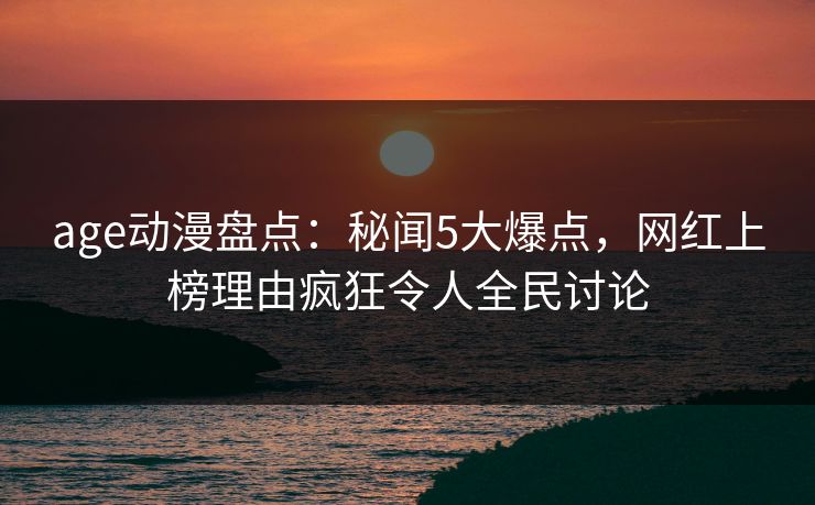 age动漫盘点:秘闻5大爆点,网红上榜理由疯狂令人全民讨论 age动漫盘点:秘闻5大爆点,网红上榜理由疯狂令人全民讨论