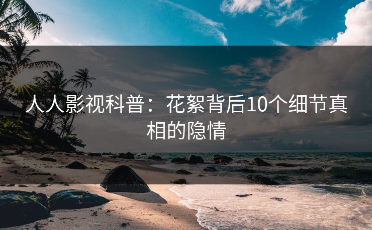 人人影视科普：花絮背后10个细节真相的隐情