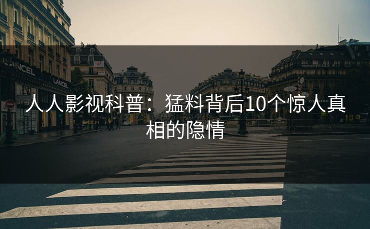 人人影视科普：猛料背后10个惊人真相的隐情