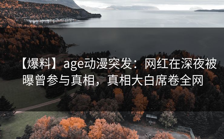 【爆料】age动漫突发：网红在深夜被曝曾参与真相，真相大白席卷全网