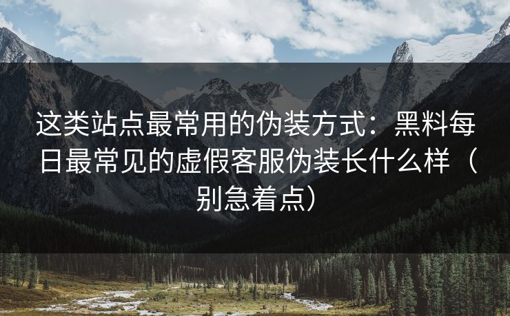 这类站点最常用的伪装方式：黑料每日最常见的虚假客服伪装长什么样（别急着点）