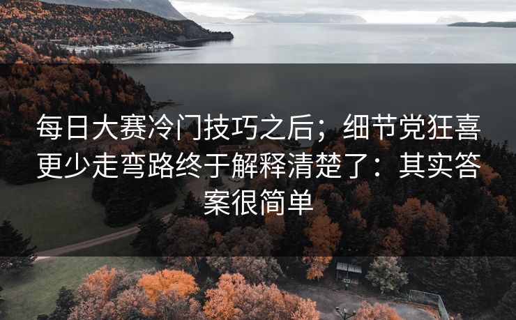 每日大赛冷门技巧之后；细节党狂喜更少走弯路终于解释清楚了：其实答案很简单