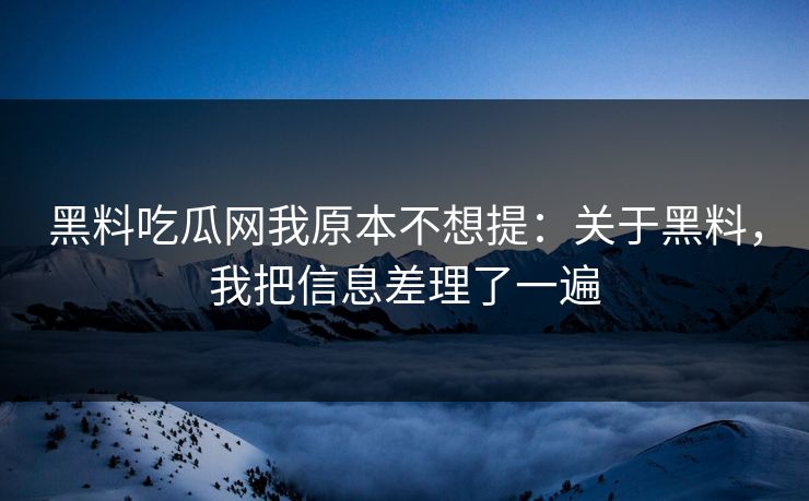 黑料吃瓜网我原本不想提：关于黑料，我把信息差理了一遍